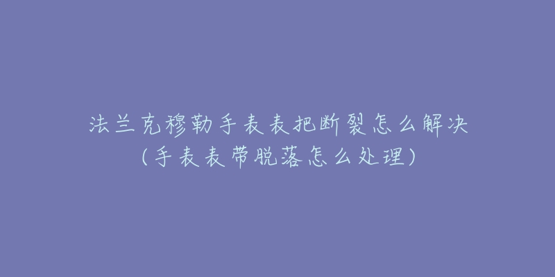 法兰克穆勒手表表把断裂怎么解决(手表表带脱落怎么处理)