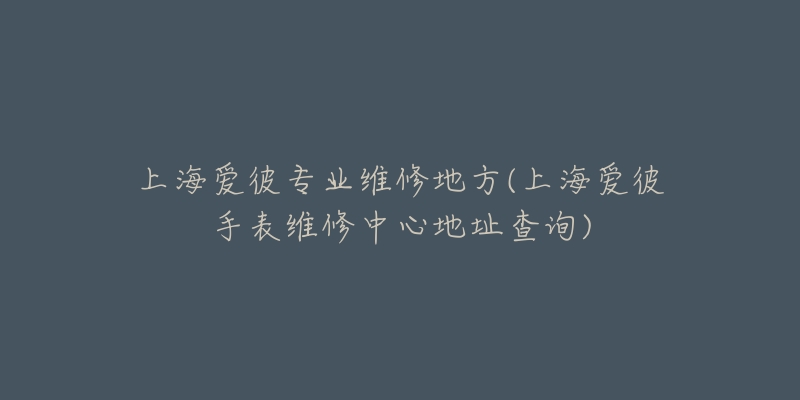 上海爱彼专业维修地方(上海爱彼手表维修中心地址查询)