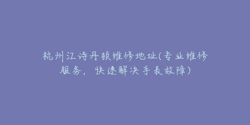 杭州江诗丹顿维修地址(专业维修服务，快速解决手表故障)