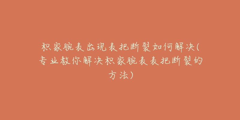 积家腕表出现表把断裂如何解决(专业教你解决积家腕表表把断裂的方法)