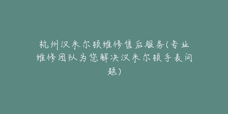 杭州汉米尔顿维修售后服务(专业维修团队为您解决汉米尔顿手表问题)