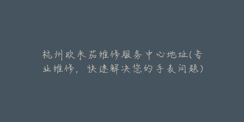 杭州欧米茄维修服务中心地址(专业维修，快速解决您的手表问题)