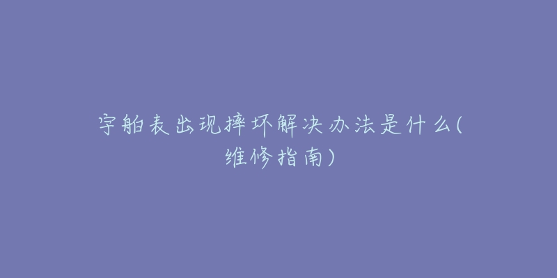 宇舶表出现摔坏解决办法是什么(维修指南)