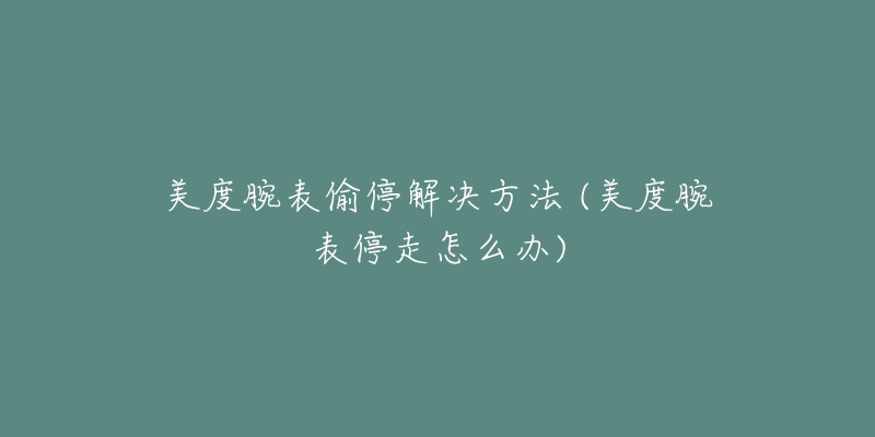 美度腕表偷停解决方法 (美度腕表停走怎么办)