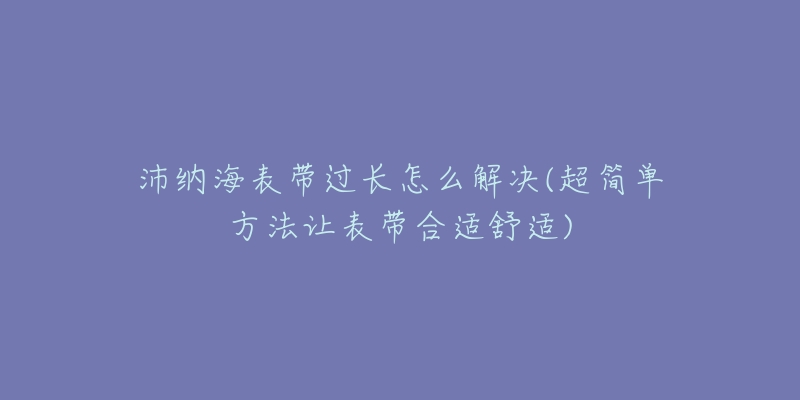 沛纳海表带过长怎么解决(超简单方法让表带合适舒适)