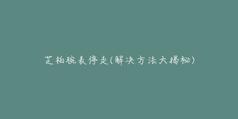 芝柏腕表停走(解决方法大揭秘)