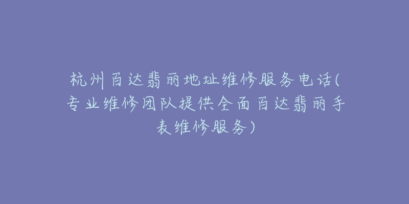 杭州百达翡丽地址维修服务电话(专业维修团队提供全面百达翡丽手表维修服务)