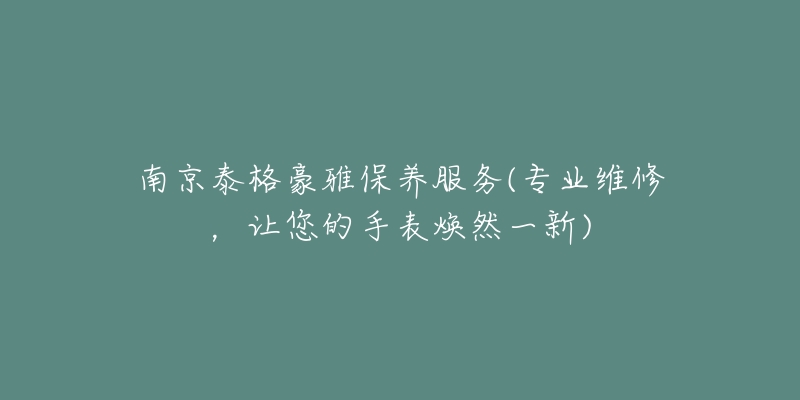 南京泰格豪雅保养服务(专业维修，让您的手表焕然一新)