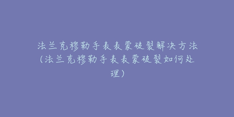 法兰克穆勒手表表蒙破裂解决方法(法兰克穆勒手表表蒙破裂如何处理)