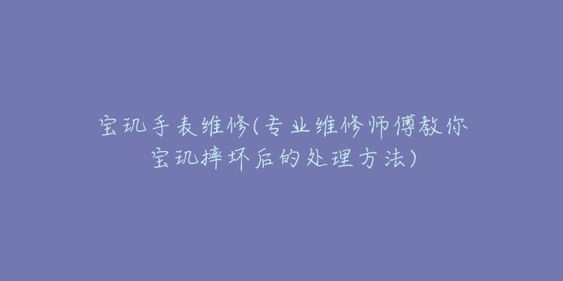 宝玑手表维修(专业维修师傅教你宝玑摔坏后的处理方法)