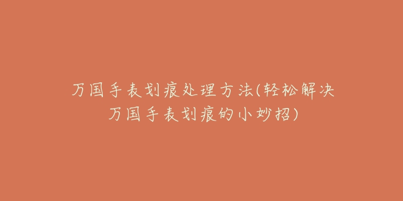 万国手表划痕处理方法(轻松解决万国手表划痕的小妙招)