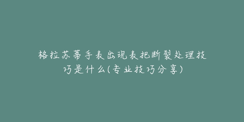 格拉苏蒂手表出现表把断裂处理技巧是什么(专业技巧分享)