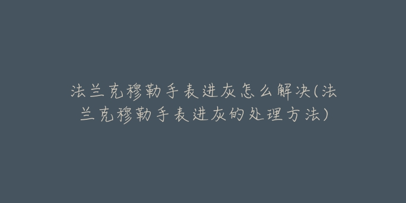 法兰克穆勒手表进灰怎么解决(法兰克穆勒手表进灰的处理方法)