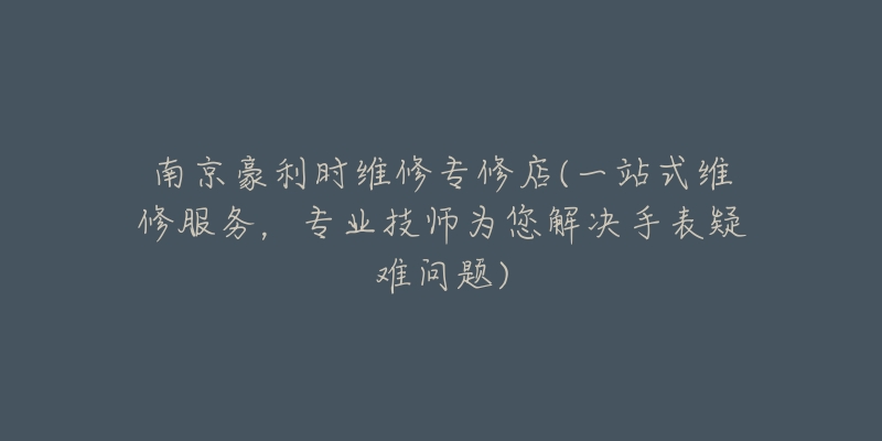 南京豪利时维修专修店(一站式维修服务，专业技师为您解决手表疑难问题)