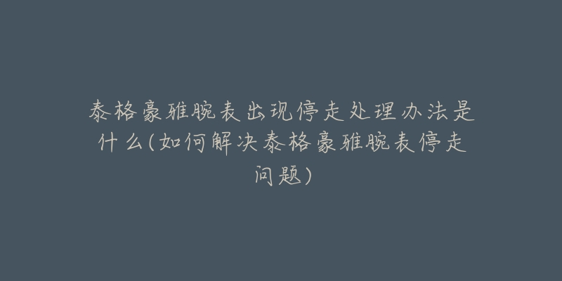 泰格豪雅腕表出现停走处理办法是什么(如何解决泰格豪雅腕表停走问题)