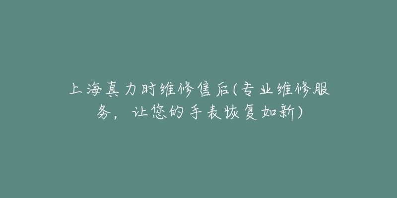 上海真力时维修售后(专业维修服务，让您的手表恢复如新)