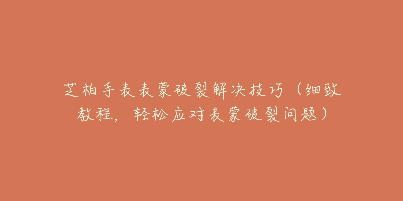 芝柏手表表蒙破裂解决技巧（细致教程，轻松应对表蒙破裂问题）