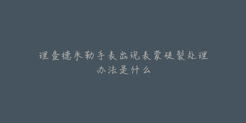 理查德米勒手表出现表蒙破裂处理办法是什么