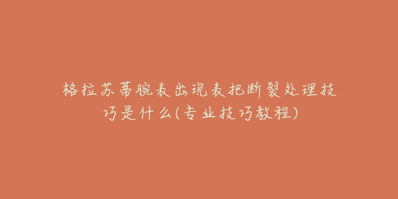 格拉苏蒂腕表出现表把断裂处理技巧是什么(专业技巧教程)