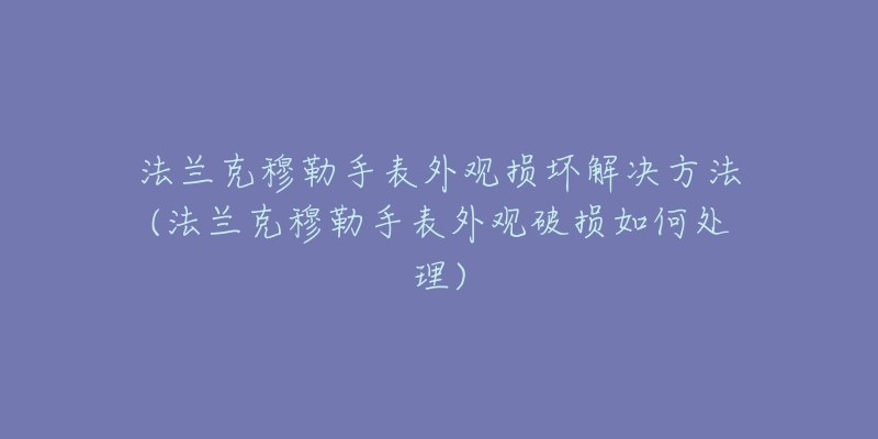 法兰克穆勒手表外观损坏解决方法(法兰克穆勒手表外观破损如何处理)