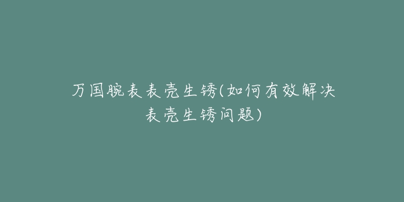 万国腕表表壳生锈(如何有效解决表壳生锈问题)