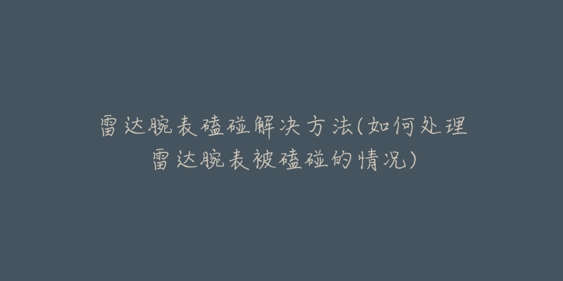 雷达腕表磕碰解决方法(如何处理雷达腕表被磕碰的情况)