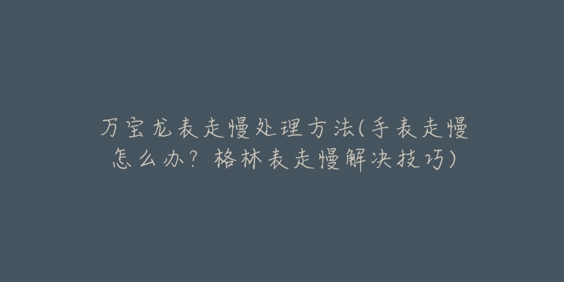 万宝龙表走慢处理方法(手表走慢怎么办？格林表走慢解决技巧)