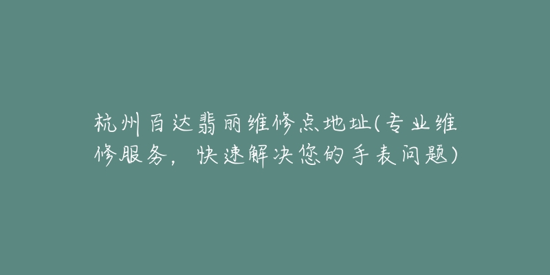 杭州百达翡丽维修点地址(专业维修服务，快速解决您的手表问题)