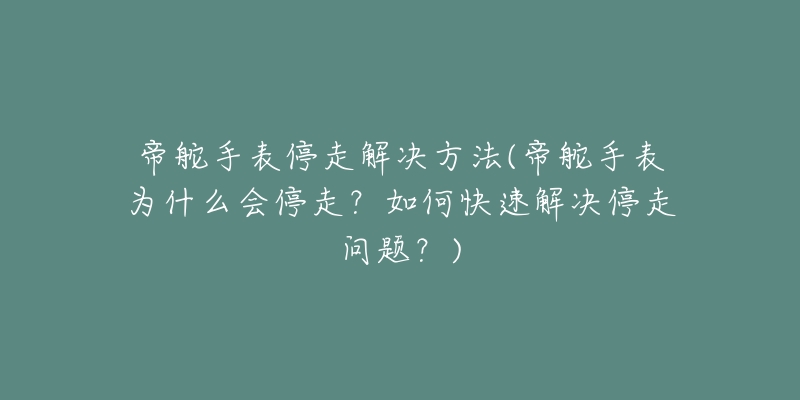 帝舵手表停走解决方法(帝舵手表为什么会停走？如何快速解决停走问题？)