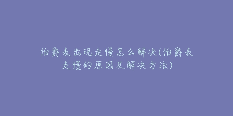 伯爵表出现走慢怎么解决(伯爵表走慢的原因及解决方法)