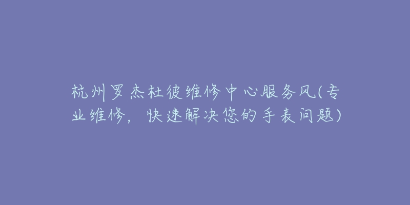 杭州罗杰杜彼维修中心服务风(专业维修，快速解决您的手表问题)