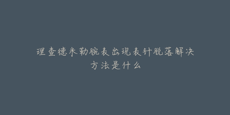 理查德米勒腕表出现表针脱落解决方法是什么