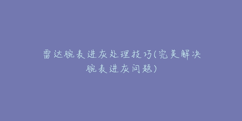 雷达腕表进灰处理技巧(完美解决腕表进灰问题)