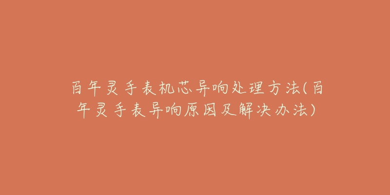 百年灵手表机芯异响处理方法(百年灵手表异响原因及解决办法)