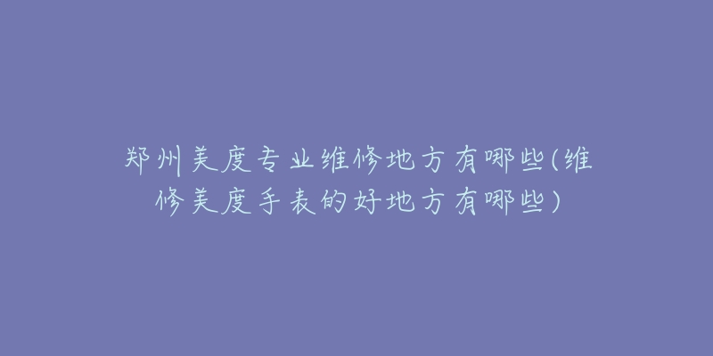 郑州美度专业维修地方有哪些(维修美度手表的好地方有哪些)