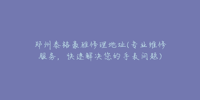 郑州泰格豪雅修理地址(专业维修服务，快速解决您的手表问题)