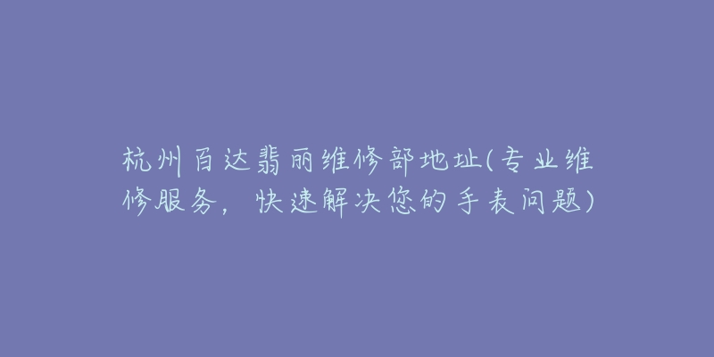 杭州百达翡丽维修部地址(专业维修服务，快速解决您的手表问题)