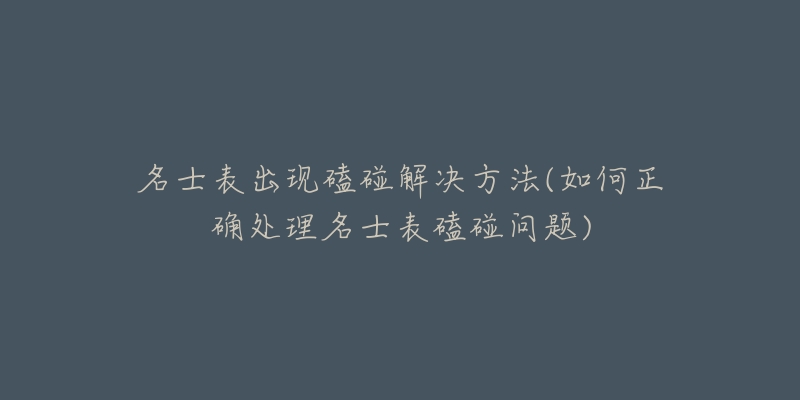 名士表出现磕碰解决方法(如何正确处理名士表磕碰问题)