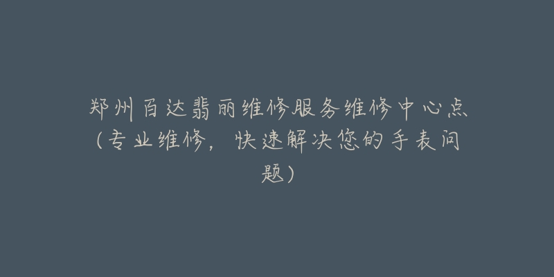 郑州百达翡丽维修服务维修中心点(专业维修，快速解决您的手表问题)