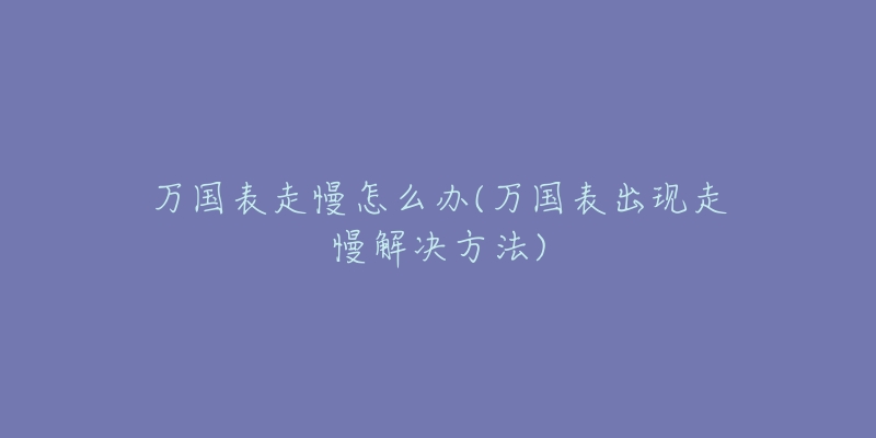 万国表走慢怎么办(万国表出现走慢解决方法)