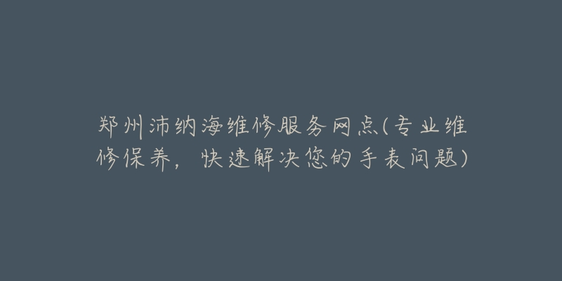 郑州沛纳海维修服务网点(专业维修保养，快速解决您的手表问题)