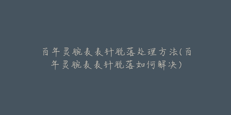 百年灵腕表表针脱落处理方法(百年灵腕表表针脱落如何解决)