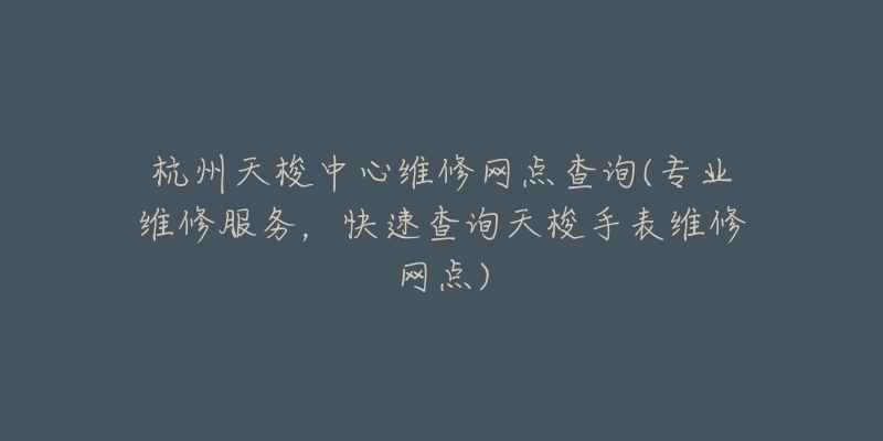 杭州天梭中心维修网点查询(专业维修服务，快速查询天梭手表维修网点)