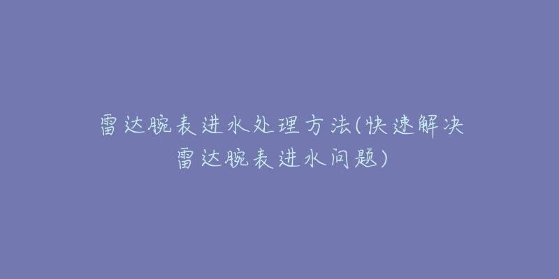 雷达腕表进水处理方法(快速解决雷达腕表进水问题)