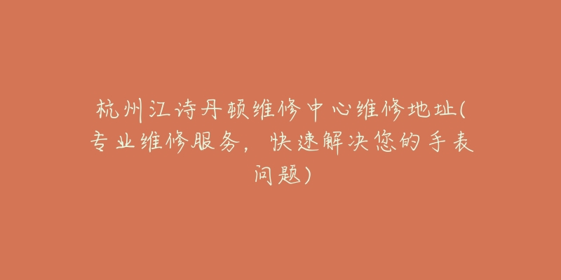 杭州江诗丹顿维修中心维修地址(专业维修服务，快速解决您的手表问题)