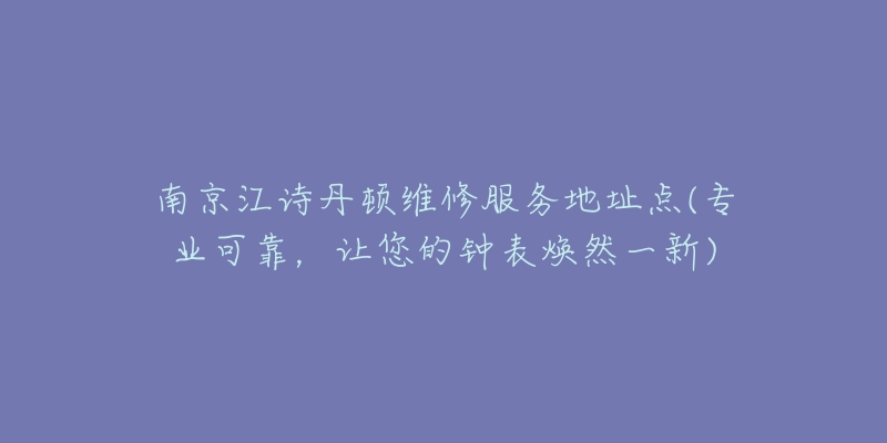 南京江诗丹顿维修服务地址点(专业可靠，让您的钟表焕然一新)