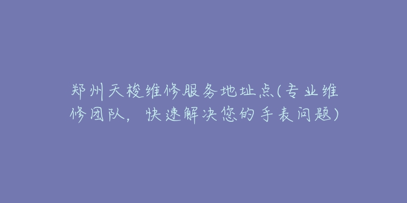 郑州天梭维修服务地址点(专业维修团队，快速解决您的手表问题)