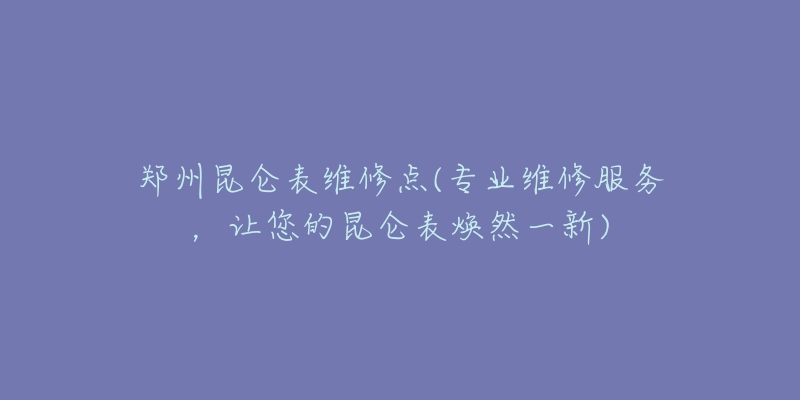 郑州昆仑表维修点(专业维修服务，让您的昆仑表焕然一新)