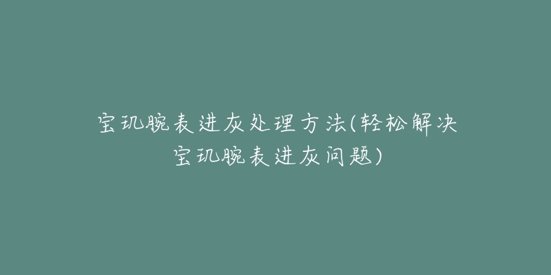 宝玑腕表进灰处理方法(轻松解决宝玑腕表进灰问题)