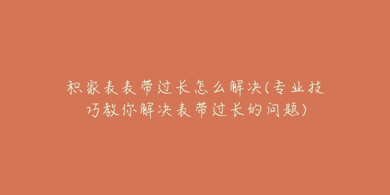 积家表表带过长怎么解决(专业技巧教你解决表带过长的问题)